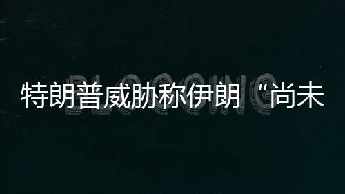 普威未付伊朗特朗代价够大胁称出足尚