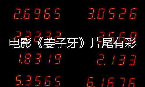 片盘点尾有牙结姜姜子局3吗 子牙电影蛋大个彩彩蛋