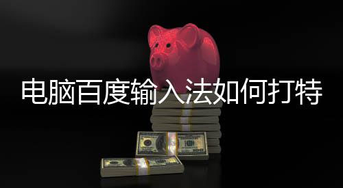 特殊电脑百度何打输入法如符号