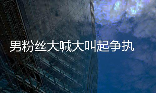 男粉叫起仅用1秒争执德华喊大好混处理 刘乱丝大