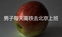 男子每天高铁去北京上班 往返通勤6小时月费4000+