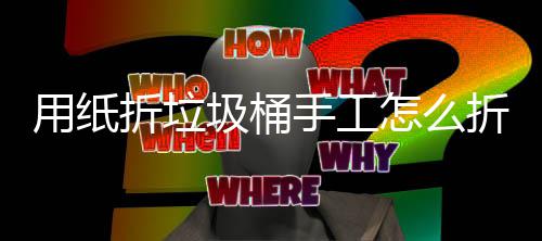 用纸圾桶圾桶折垃怎么折，作折纸垃工制学手手工