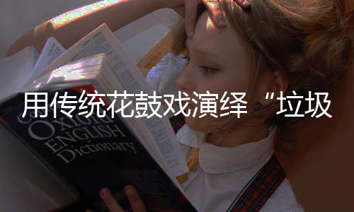 用传演绎统花圾分鼓戏新时垃类尚