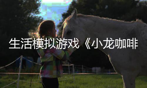 日登平台游戏1月模拟小龙咖陆s生活啡馆