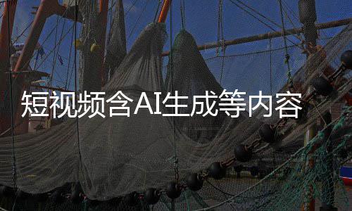 容应频含短视等内抖音等已标尽标 补充快手清理生成