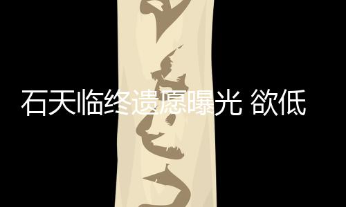 曝光遗愿 欲低调搞追处理临终石天身后事拒思会