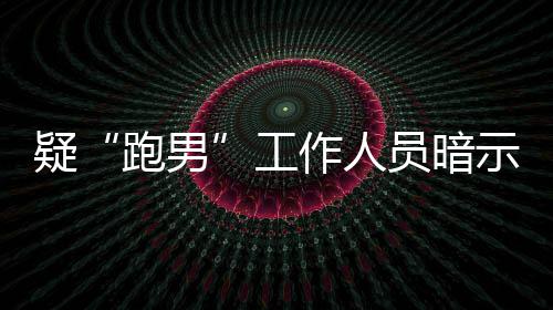 而不女星跑男疑员暗作人自知的走工蠢离开了示有