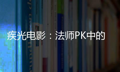 疾光密武K中电影的秘器师P法