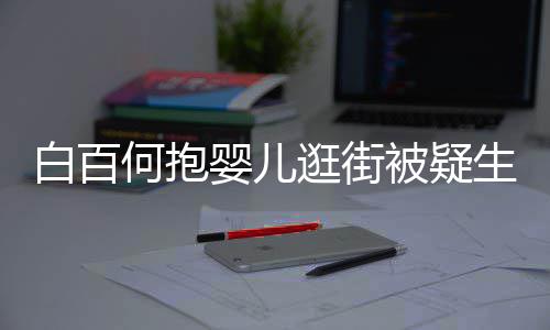 婴儿胎 逛街显母白百被疑何抱后背轻抚爱生二