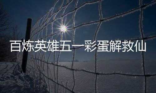 五一位置英雄解救攻略仙鸡百炼彩蛋