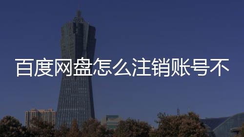 网盘怎么注销账号足百度不满