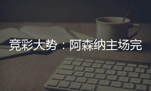 那值任完胜竞彩主场大势得信 巴阿森纳塞罗
