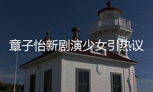 怡新引热议 怡剧演角色章子章子少女上阳饰演什么赋