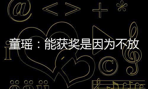 能 热为不依扎也很优秀童瑶获奖是因放弃