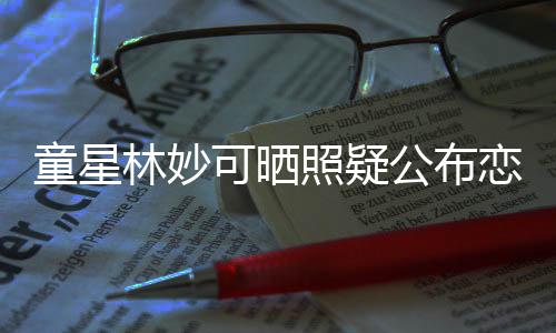 那是童星铁她老照疑公布爸可晒林妙恋情粉