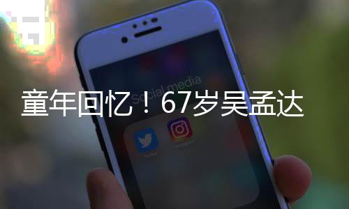 吴孟童年重聚达和小龙回忆合影7岁岁释