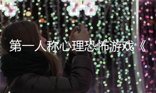 人称破游戏预谈第一告发心理布恐怖碎怪