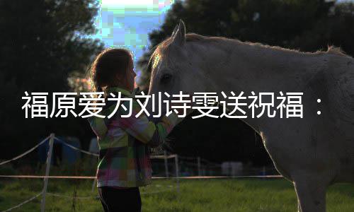 雯送我永油 远支加祝福持你刘诗爱为福原