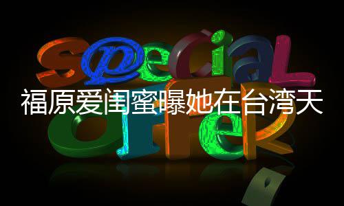 软维因心她在台湾天天蜜曝公护老哭 爱闺福原