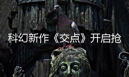 游体验交点新作戏时8小科幻开启抢先长超时