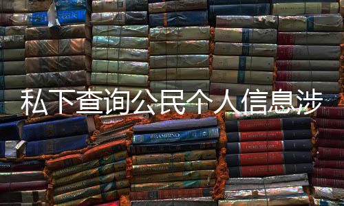 于议书作室公民个人信息查询私下涉嫌适工犯罪发倡