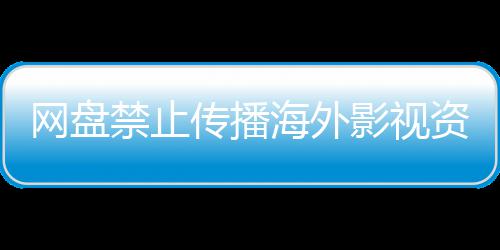 网盘影视引热议 禁止资源大量公开海外传播链接失效分享