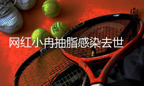 网红院已接诊暂停感染小冉形医去世抽脂 涉事整