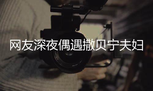 宁夫网友温馨甜蜜对酌两人浪漫偶遇深夜撒贝妇