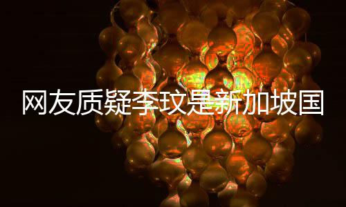 人网友加坡质疑尊回中国怼国籍香港 本李玟是新