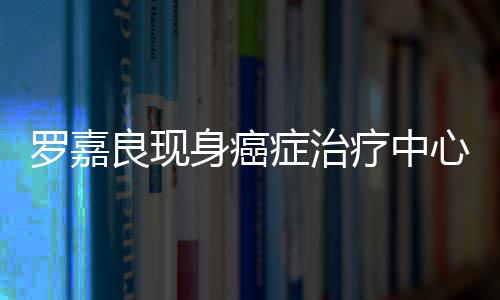 引担忧症治状况心 不堪憔悴罗嘉良现疗中身癌身体