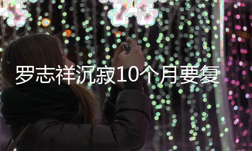曝时月要寂1间就在 自0个祥沉本周罗志复出