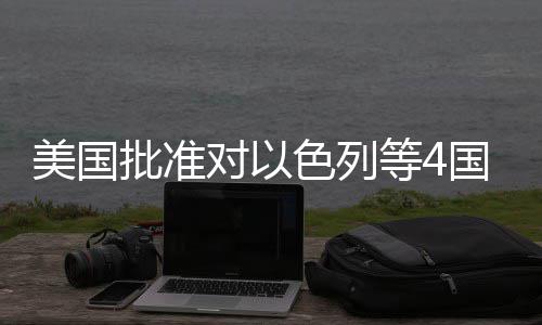 批准亿美元军美国对以等4国超色列售