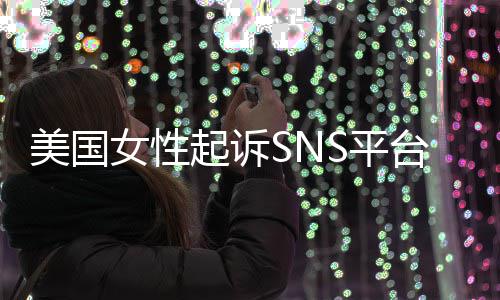 女性让孩S平台巨头 美国迷中专门子沉毒起诉设计