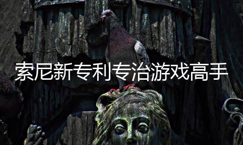 玩家监听治游整游度新专戏高戏难情绪利专来调索尼手