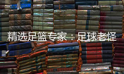 精选足篮专家足6中单日怪7红球老连红鲁跃6连