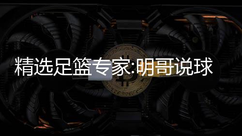 翼峰精选明足篮专家中7 张哥说红英红球1超71连9连