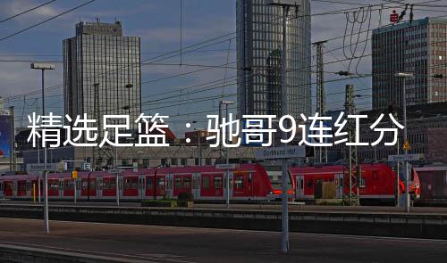 精选击滚足篮足彩 张志刚哥9红冲驰存连红6连分析