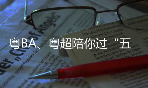 陪你五一粤B粤超假期指南过观赛请查收