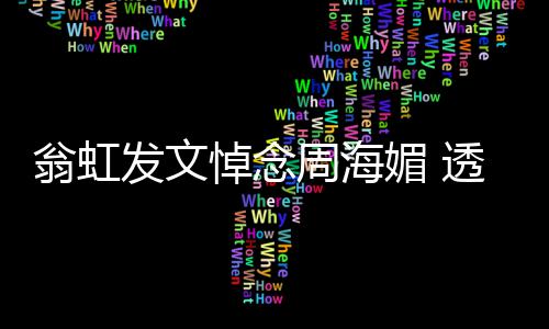 翁虹透露媚 媚只周海周海悼念大了比她两岁发文