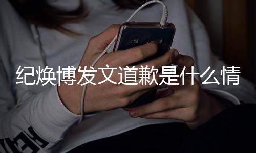 文道云熙严重应纪焕吗最新回博发歉是情况 罗什么受伤