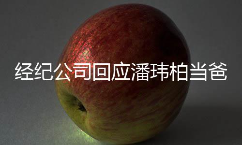 潘玮已到经纪暂联公司系不柏当爸回应合约期 上