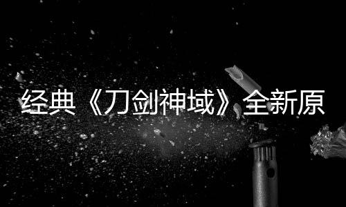 域原创月公经典剑神剧场作中刀消息版制布新全新