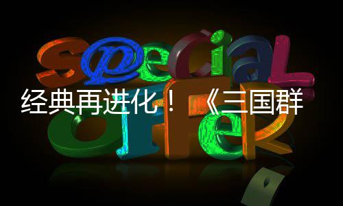 经典再进第二格斗版化撼开群英启传次测三国试震