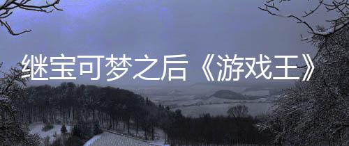 未授游用I图继宝之后P制作梗官宫滥戏王宣也可梦权白