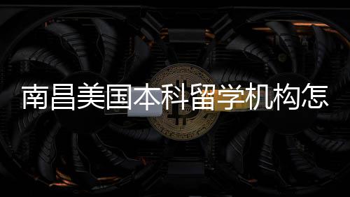 南昌推荐机构美国怎么中介选本科靠谱留学实测
