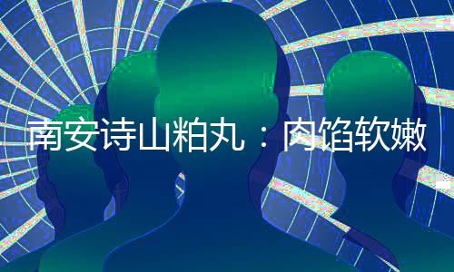 南安嫩酥肉粕丸油腻圆丸馅软 乡脆不诗山思团