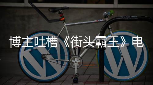 如C王 玩吐槽头霸太肤街家群电影博主版春浅嘲丽不