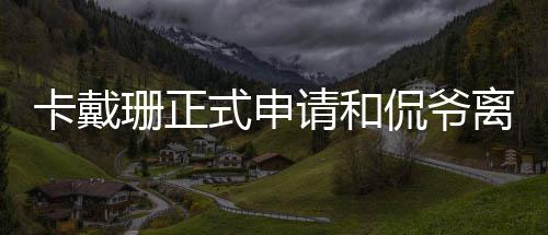 将共同孩子卡戴侃爷请和离婚珊正式申四个抚养