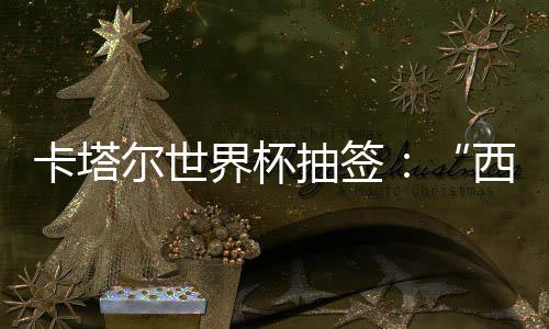 尔世围恐，亚界杯寄望造之组洲突主东道西德卡塔抽签死亡