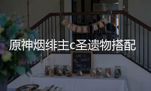 配推物搭原神烟绯荐主c圣遗